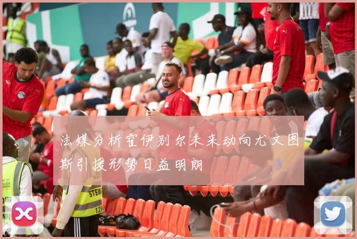 法媒分析霍伊别尔未来动向尤文图斯引援形势日益明朗