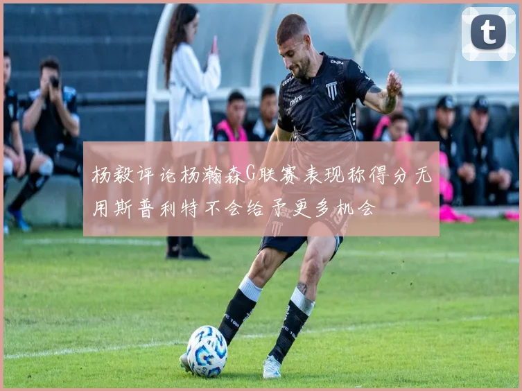 杨毅评论杨瀚森G联赛表现称得分无用斯普利特不会给予更多机会
