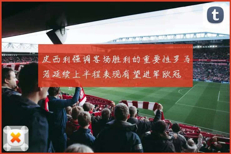 皮西利强调客场胜利的重要性罗马若延续上半程表现有望进军欧冠