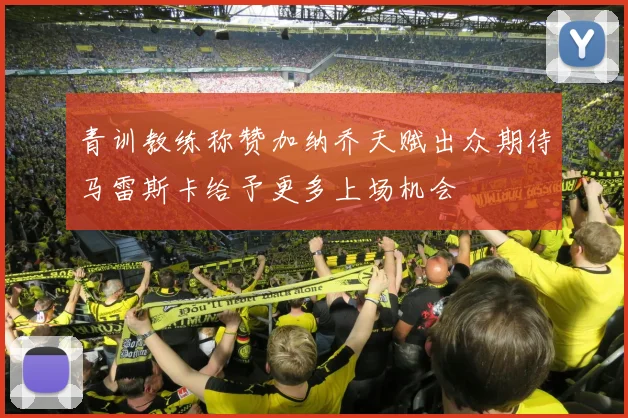 青训教练称赞加纳乔天赋出众期待马雷斯卡给予更多上场机会