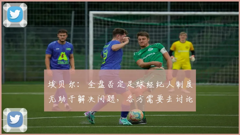 埃贝尔：全盘否定足球经纪人制度无助于解决问题，各方需要去讨论