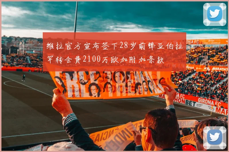 维拉官方宣布签下28岁前锋亚伯拉罕转会费2100万欧加附加条款