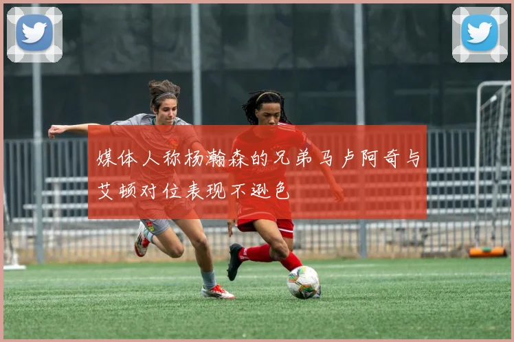 媒体人称杨瀚森的兄弟马卢阿奇与艾顿对位表现不逊色