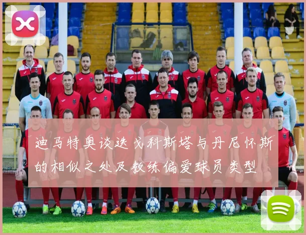 迪马特奥谈迭戈科斯塔与丹尼怀斯的相似之处及教练偏爱球员类型