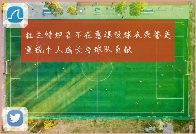 杜兰特坦言不在意退役球衣荣誉更重视个人成长与球队贡献