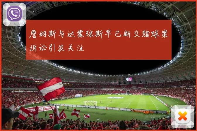詹姆斯与达蒙琼斯早已断交赌球案诉讼引发关注
