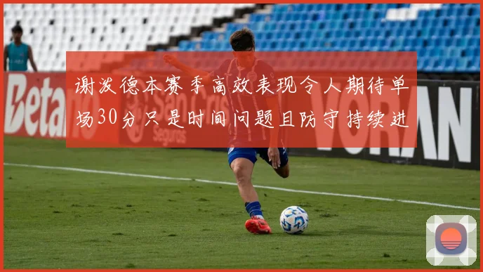 谢泼德本赛季高效表现令人期待单场30分只是时间问题且防守持续进步