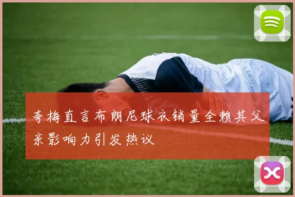 夸梅直言布朗尼球衣销量全赖其父亲影响力引发热议