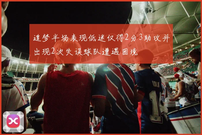 追梦半场表现低迷仅得2分3助攻并出现2次失误球队遭遇困境