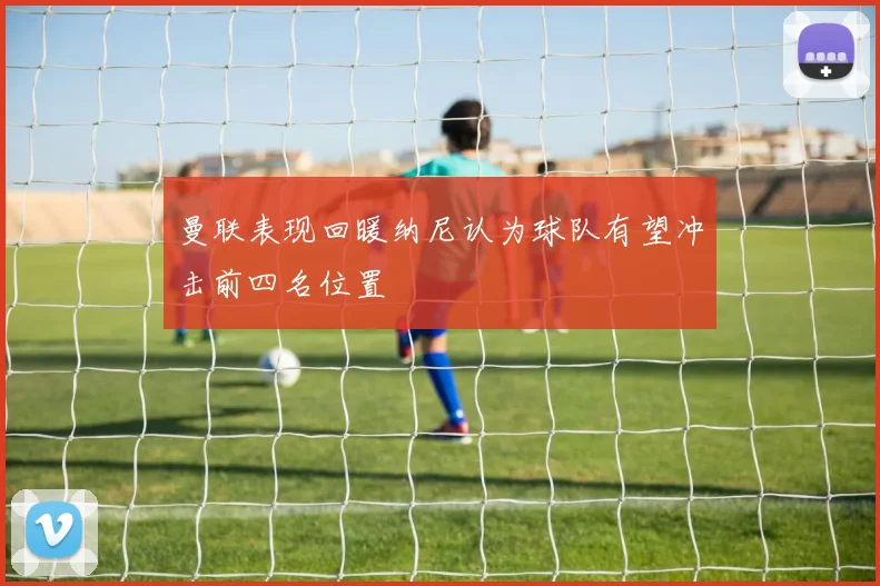 曼联表现回暖纳尼认为球队有望冲击前四名位置