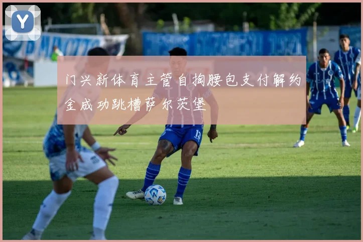 门兴新体育主管自掏腰包支付解约金成功跳槽萨尔茨堡