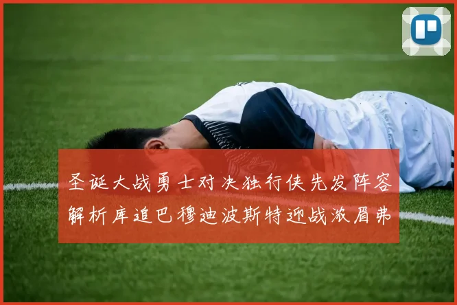 圣诞大战勇士对决独行侠先发阵容解析库追巴穆迪波斯特迎战浓眉弗拉格