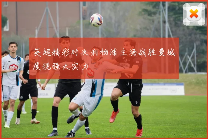 英超精彩对决利物浦主场战胜曼城展现强大实力