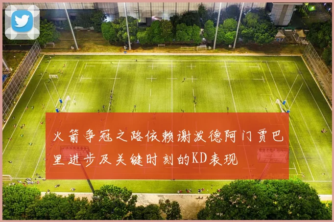 火箭争冠之路依赖谢泼德阿门贾巴里进步及关键时刻的KD表现