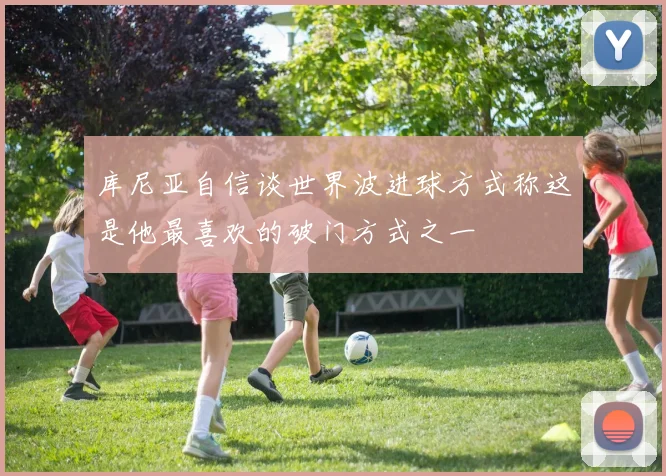 库尼亚自信谈世界波进球方式称这是他最喜欢的破门方式之一