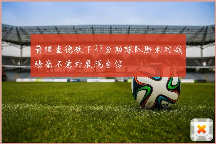 普理查德砍下27分助球队胜利对战绩毫不意外展现自信