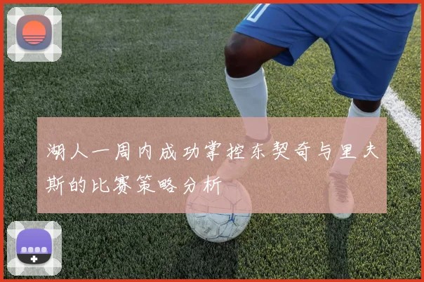 湖人一周内成功掌控东契奇与里夫斯的比赛策略分析