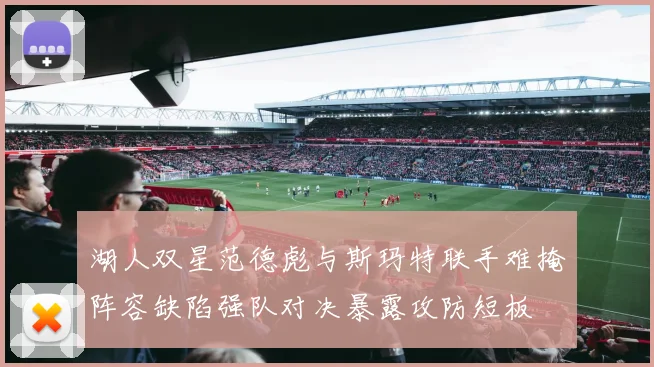 湖人双星范德彪与斯玛特联手难掩阵容缺陷强队对决暴露攻防短板