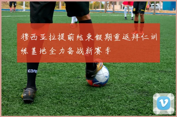 穆西亚拉提前结束假期重返拜仁训练基地全力备战新赛季