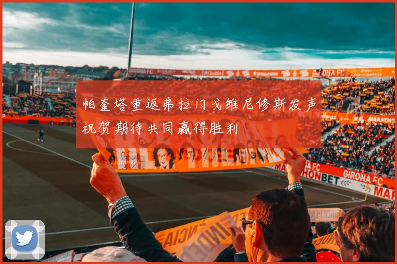 帕奎塔重返弗拉门戈维尼修斯发声祝贺期待共同赢得胜利