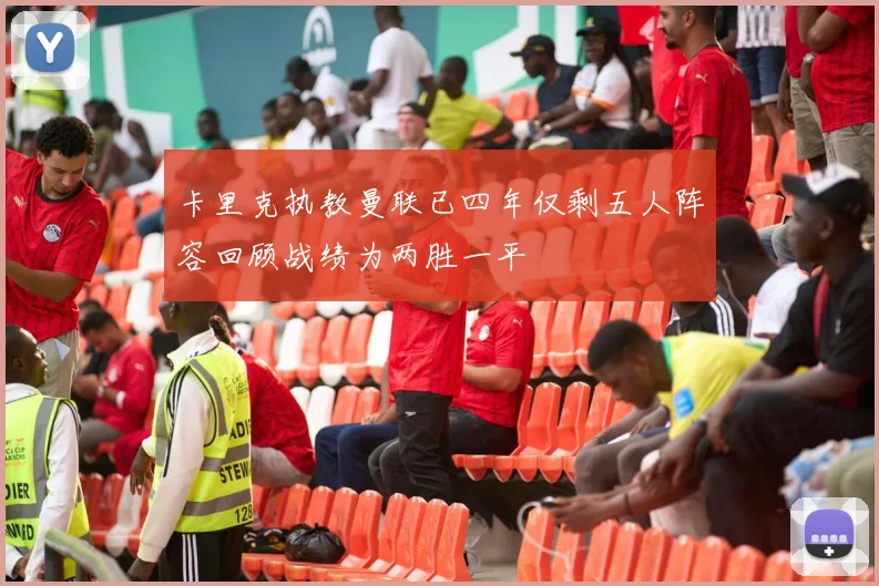 卡里克执教曼联已四年仅剩五人阵容回顾战绩为两胜一平