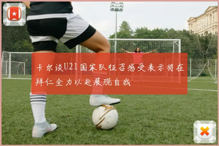 卡尔谈U21国家队征召感受表示将在拜仁全力以赴展现自我