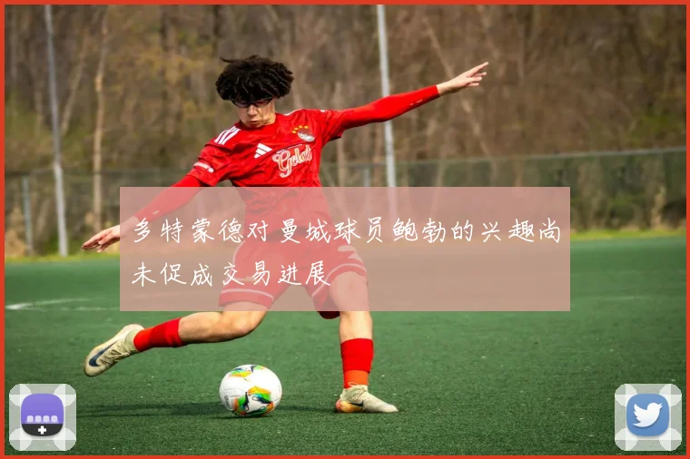 多特蒙德对曼城球员鲍勃的兴趣尚未促成交易进展