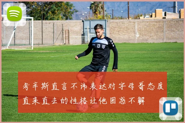 考辛斯直言不讳表达对字母哥态度直来直去的性格让他困惑不解