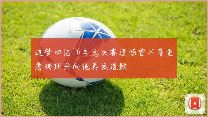 追梦回忆16年总决赛遗憾曾不尊重詹姆斯并向他真诚道歉