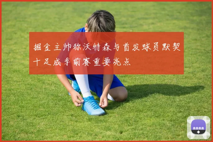 掘金主帅称沃特森与首发球员默契十足成季前赛重要亮点