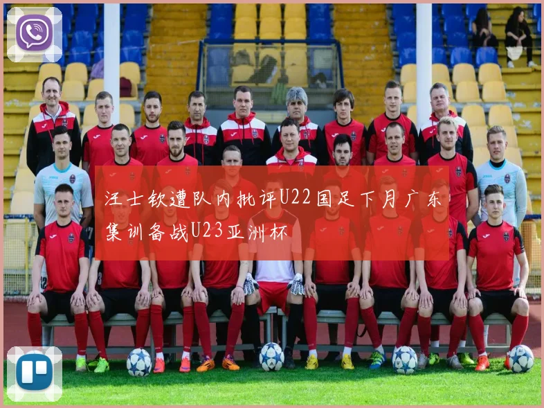 汪士钦遭队内批评U22国足下月广东集训备战U23亚洲杯