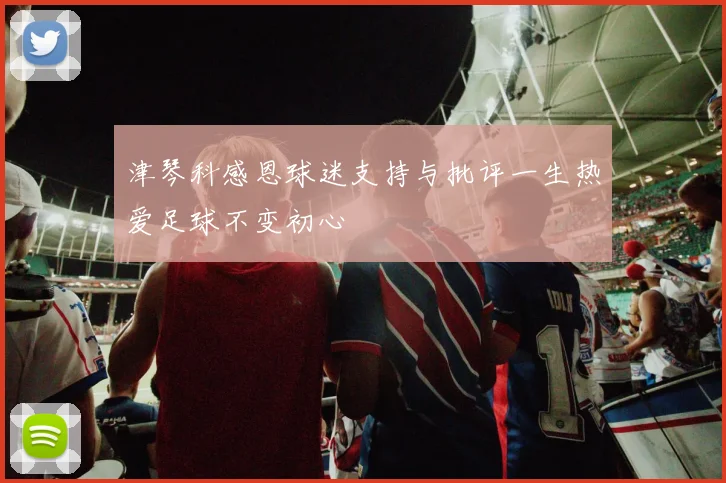 津琴科感恩球迷支持与批评一生热爱足球不变初心