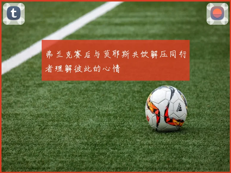 弗兰克赛后与莫耶斯共饮解压同行者理解彼此的心情
