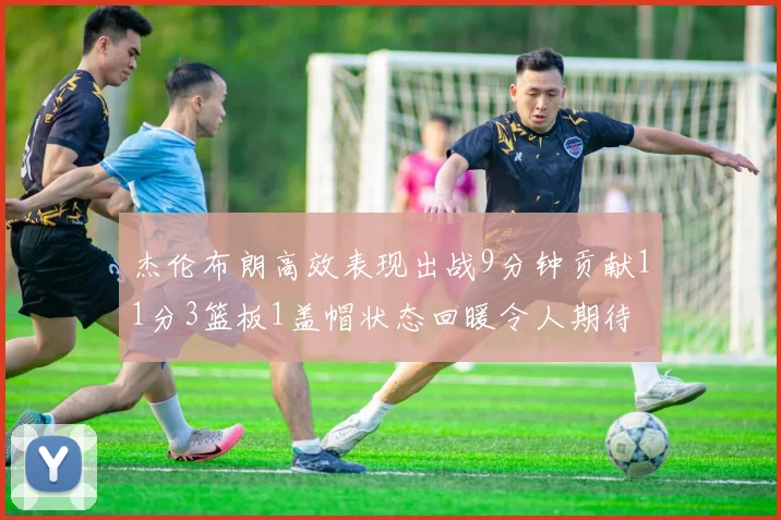 杰伦布朗高效表现出战9分钟贡献11分3篮板1盖帽状态回暖令人期待