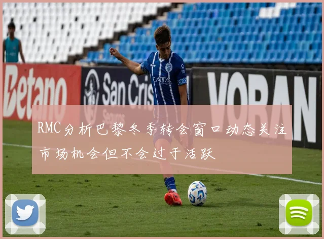RMC分析巴黎冬季转会窗口动态关注市场机会但不会过于活跃
