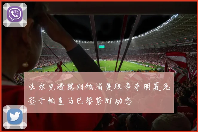 法尔克透露利物浦曼联争夺明夏免签于帕皇马巴黎紧盯动态
