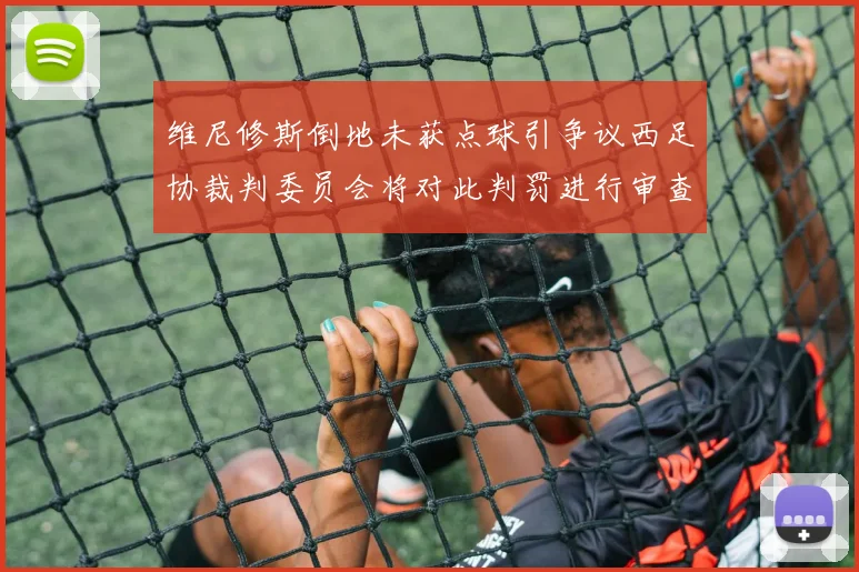 维尼修斯倒地未获点球引争议西足协裁判委员会将对此判罚进行审查