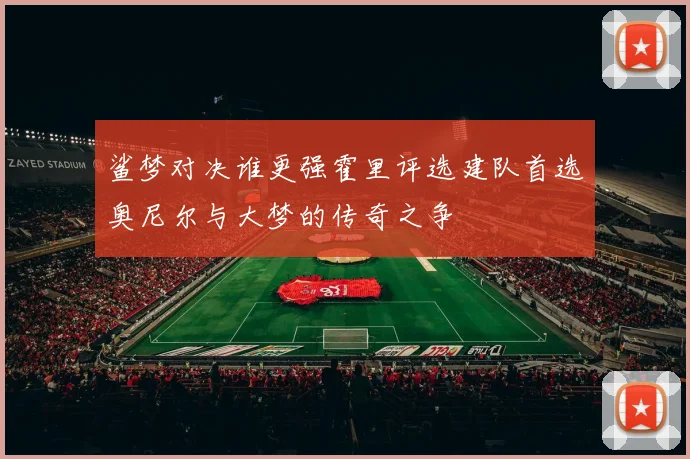 鲨梦对决谁更强霍里评选建队首选奥尼尔与大梦的传奇之争