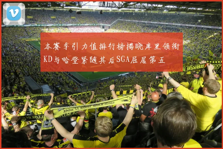本赛季引力值排行榜揭晓库里领衔KD与哈登紧随其后SGA屈居第五