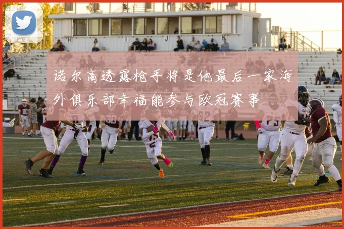 诺尔高透露枪手将是他最后一家海外俱乐部幸福能参与欧冠赛事