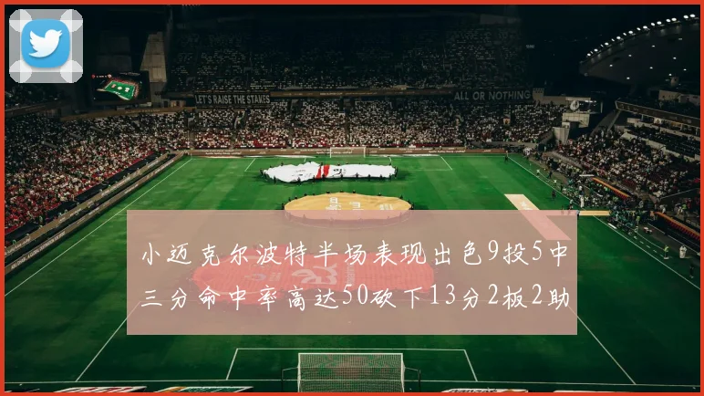 小迈克尔波特半场表现出色9投5中三分命中率高达50砍下13分2板2助2断