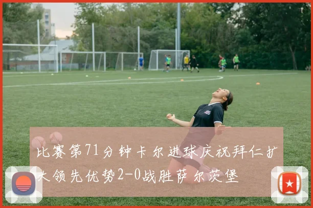 比赛第71分钟卡尔进球庆祝拜仁扩大领先优势2-0战胜萨尔茨堡