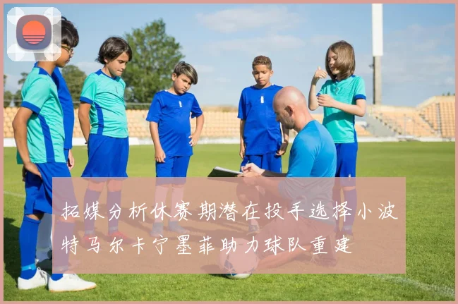 拓媒分析休赛期潜在投手选择小波特马尔卡宁墨菲助力球队重建