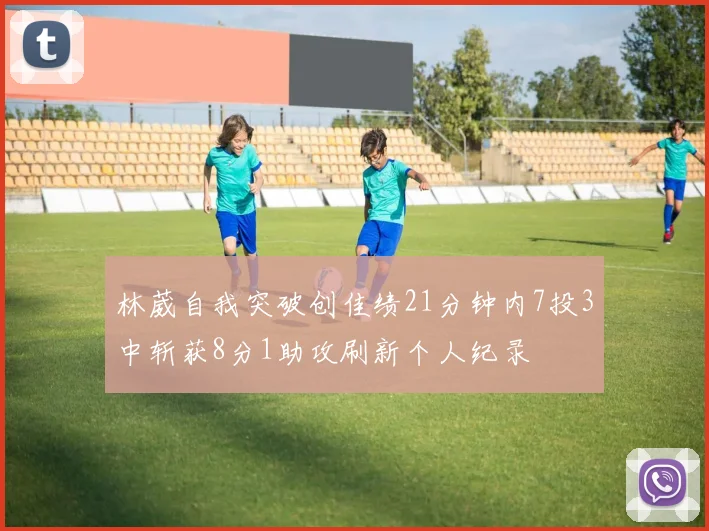 林葳自我突破创佳绩21分钟内7投3中斩获8分1助攻刷新个人纪录