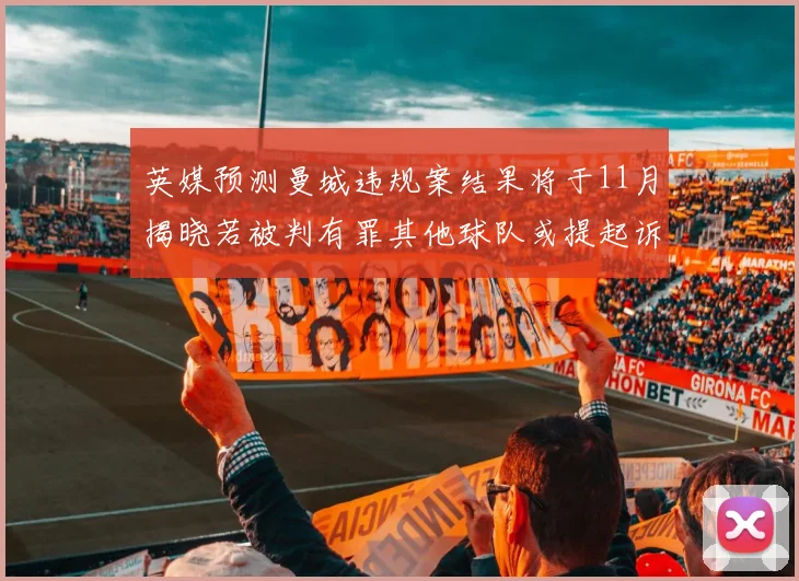 英媒预测曼城违规案结果将于11月揭晓若被判有罪其他球队或提起诉讼
