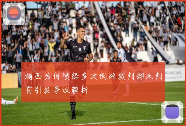梅西为何愤怒多次倒地裁判却未判罚引发争议解析